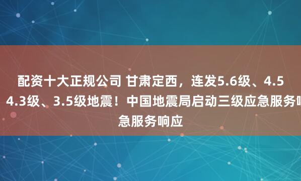 配资十大正规公司 甘肃定西，连发5.6级、4.5级、4.3级、3.5级地震！中国地震局启动三级应急服务响应