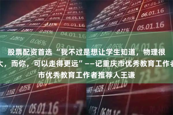 股票配资首选 “我不过是想让学生知道，物理很美，世界很大，而你，可以走得更远”——记重庆市优秀教育工作者推荐人王谦
