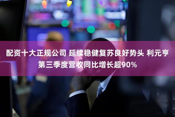 配资十大正规公司 延续稳健复苏良好势头 利元亨第三季度营收同比增长超90%