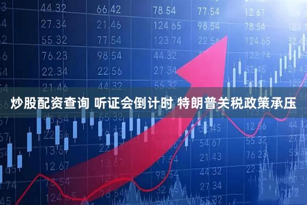 炒股配资查询 听证会倒计时 特朗普关税政策承压