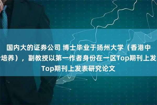国内大的证券公司 博士毕业于扬州大学(香港中文大学联合培养),副教授以第一作者身份在一区Top期刊上发表研究论文
