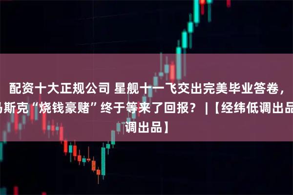 配资十大正规公司 星舰十一飞交出完美毕业答卷，马斯克“烧钱豪赌”终于等来了回报？ |【经纬低调出品】
