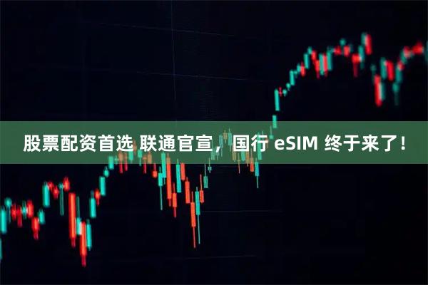 股票配资首选 联通官宣，国行 eSIM 终于来了！