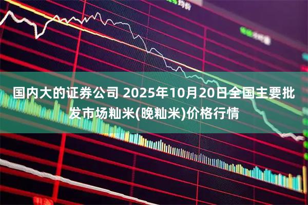 国内大的证券公司 2025年10月20日全国主要批发市场籼米(晚籼米)价格行情
