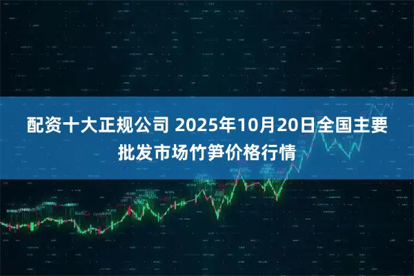 配资十大正规公司 2025年10月20日全国主要批发市场竹笋价格行情