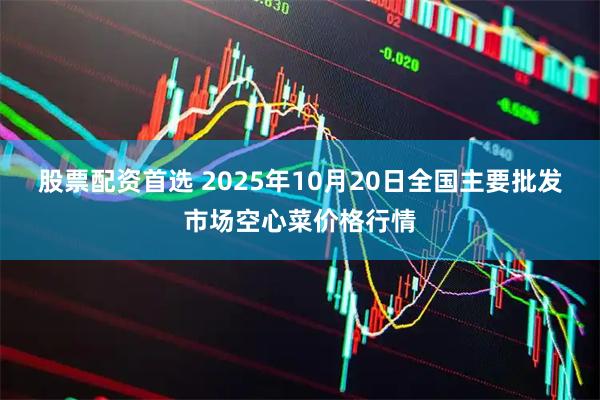 股票配资首选 2025年10月20日全国主要批发市场空心菜价格行情