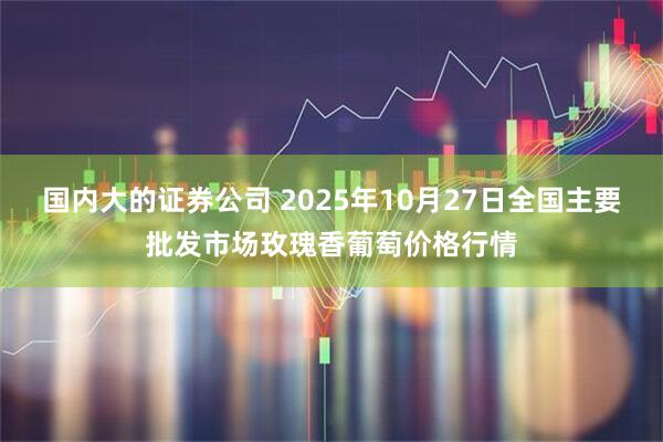 国内大的证券公司 2025年10月27日全国主要批发市场玫瑰香葡萄价格行情