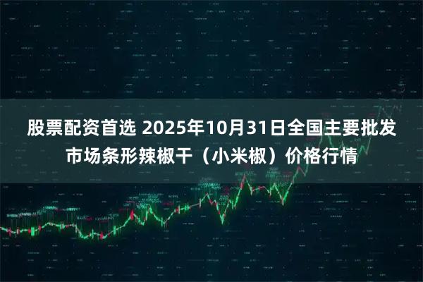 股票配资首选 2025年10月31日全国主要批发市场条形辣椒干(小米椒)价格行情