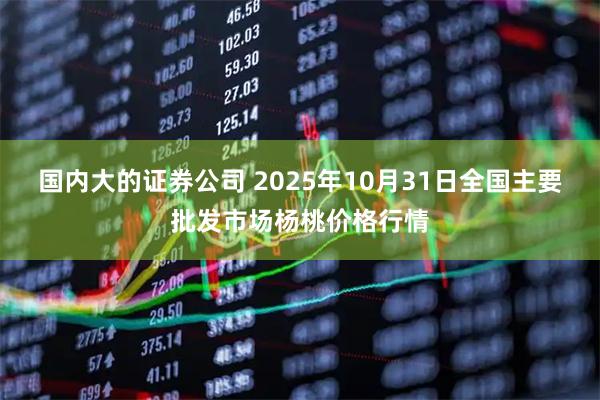 国内大的证券公司 2025年10月31日全国主要批发市场杨桃价格行情
