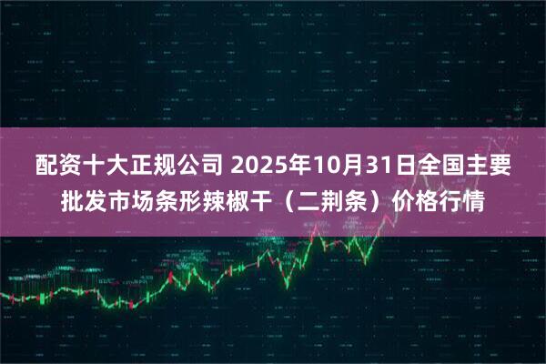 配资十大正规公司 2025年10月31日全国主要批发市场条形辣椒干（二荆条）价格行情