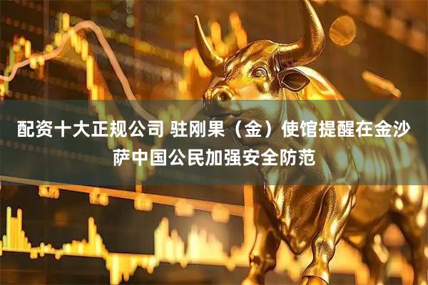 配资十大正规公司 驻刚果（金）使馆提醒在金沙萨中国公民加强安全防范