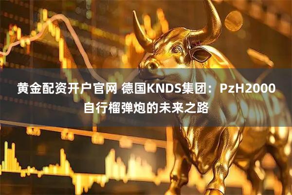 黄金配资开户官网 德国KNDS集团:PzH2000自行榴弹炮的未来之路