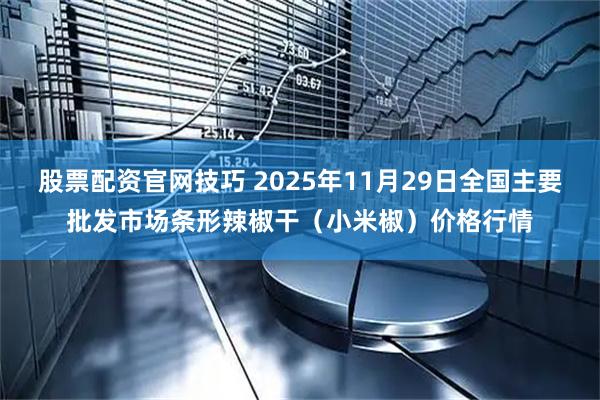 股票配资官网技巧 2025年11月29日全国主要批发市场条形辣椒干（小米椒）价格行情