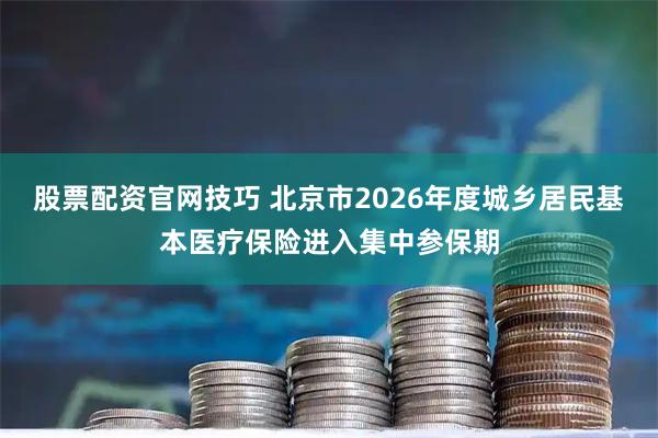 股票配资官网技巧 北京市2026年度城乡居民基本医疗保险进入集中参保期