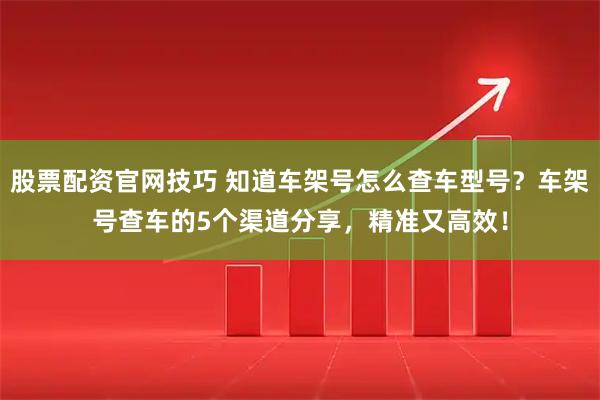 股票配资官网技巧 知道车架号怎么查车型号?车架号查车的5个渠道分享,精准又高效!