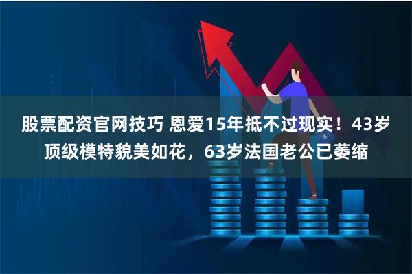 股票配资官网技巧 恩爱15年抵不过现实！43岁顶级模特貌美如花，63岁法国老公已萎缩