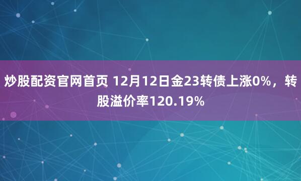 炒股配资官网首页 12月12日金23转债上涨0%，转股溢价率120.19%