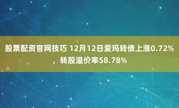 股票配资官网技巧 12月12日爱玛转债上涨0.72%，转股溢价率58.78%