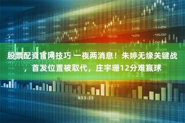 股票配资官网技巧 一夜两消息！朱婷无缘关键战，首发位置被取代，庄宇珊12分难赢球