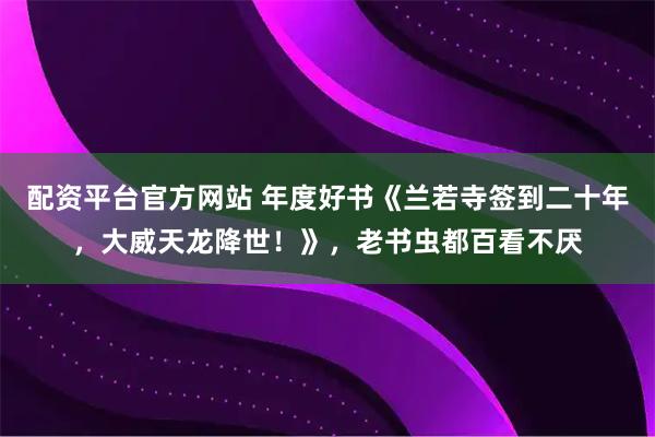 配资平台官方网站 年度好书《兰若寺签到二十年，大威天龙降世！》，老书虫都百看不厌