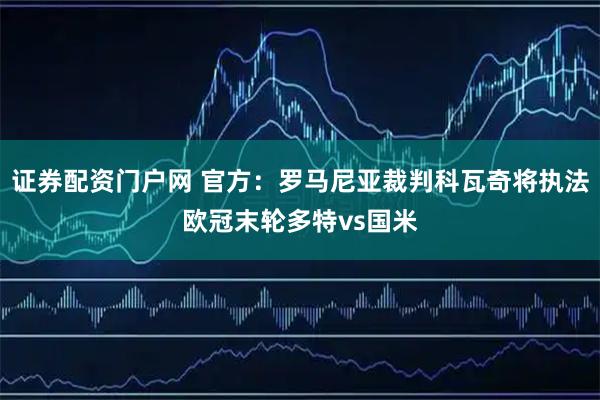 证券配资门户网 官方：罗马尼亚裁判科瓦奇将执法欧冠末轮多特vs国米