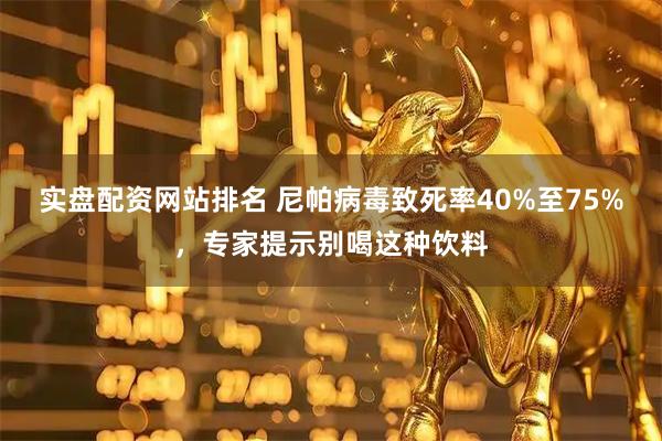 实盘配资网站排名 尼帕病毒致死率40%至75%，专家提示别喝这种饮料