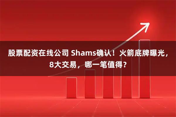 股票配资在线公司 Shams确认！火箭底牌曝光，8大交易，哪一笔值得？