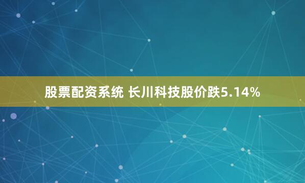 股票配资系统 长川科技股价跌5.14%