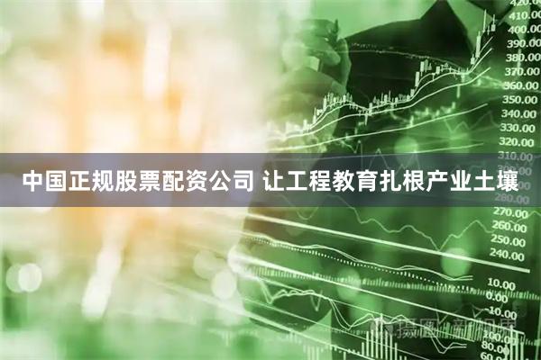 中国正规股票配资公司 让工程教育扎根产业土壤