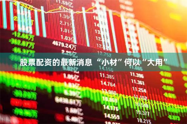 股票配资的最新消息 “小材”何以“大用”