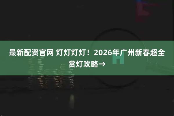 最新配资官网 灯灯灯灯！2026年广州新春超全赏灯攻略→