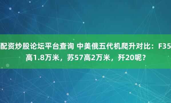 配资炒股论坛平台查询 中美俄五代机爬升对比：F35高1.8万米，苏57高2万米，歼20呢？