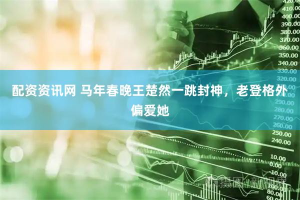 配资资讯网 马年春晚王楚然一跳封神，老登格外偏爱她