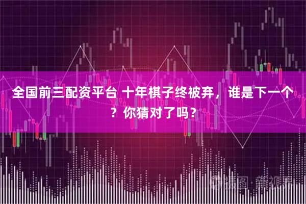 全国前三配资平台 十年棋子终被弃，谁是下一个？你猜对了吗？