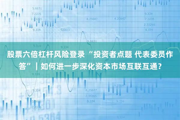股票六倍杠杆风险登录 “投资者点题 代表委员作答”｜如何进一步深化资本市场互联互通？