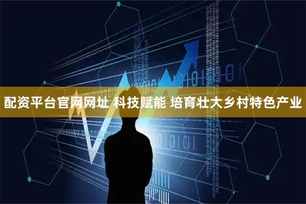 配资平台官网网址 科技赋能 培育壮大乡村特色产业