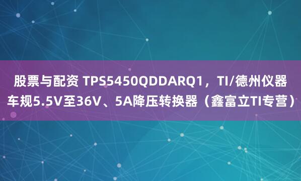 股票与配资 TPS5450QDDARQ1,TI/德州仪器车规5.5V至36V、5A降压转换器(鑫富立TI专营)