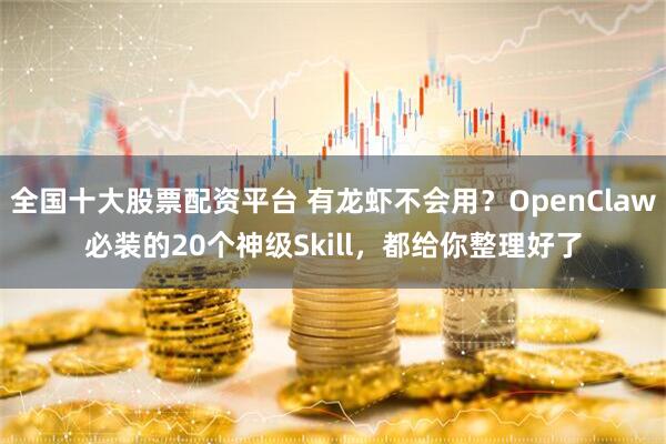 全国十大股票配资平台 有龙虾不会用？OpenClaw必装的20个神级Skill，都给你整理好了