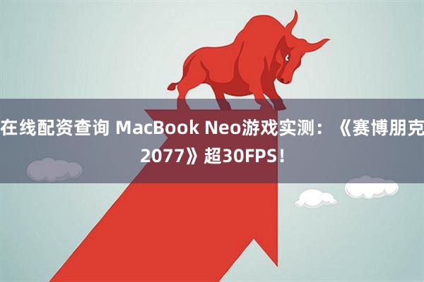 在线配资查询 MacBook Neo游戏实测：《赛博朋克2077》超30FPS！