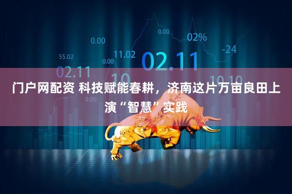 门户网配资 科技赋能春耕，济南这片万亩良田上演“智慧”实践