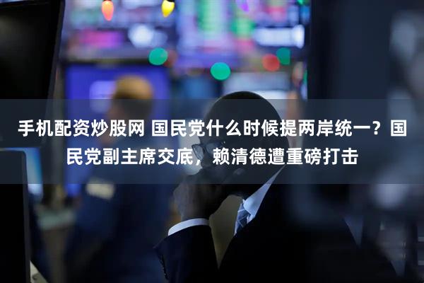 手机配资炒股网 国民党什么时候提两岸统一？国民党副主席交底，赖清德遭重磅打击