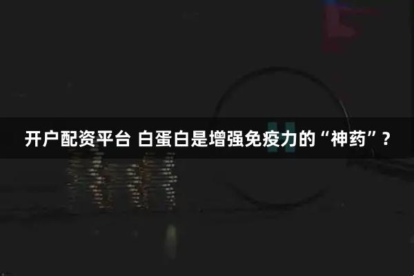 开户配资平台 白蛋白是增强免疫力的“神药”？