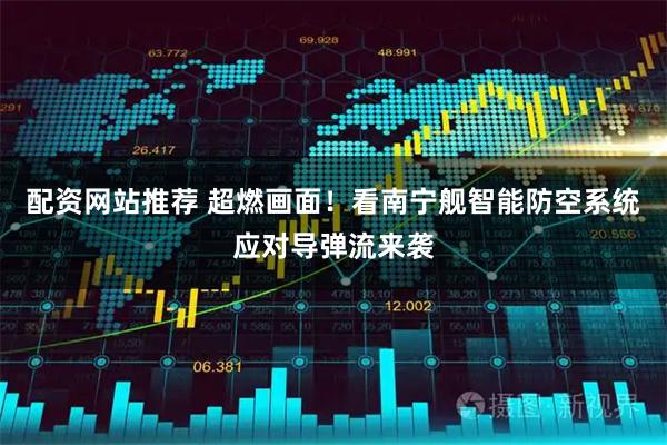 配资网站推荐 超燃画面！看南宁舰智能防空系统应对导弹流来袭