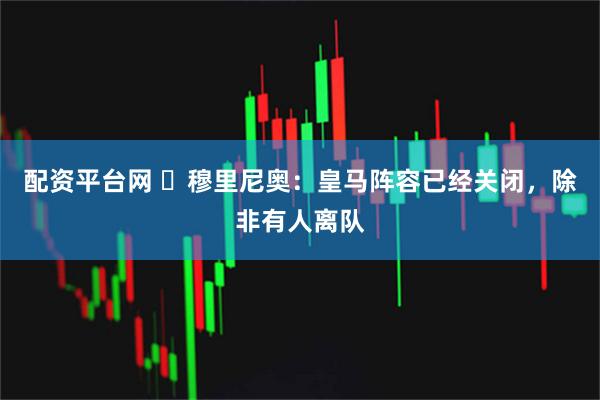 配资平台网 ​穆里尼奥：皇马阵容已经关闭，除非有人离队